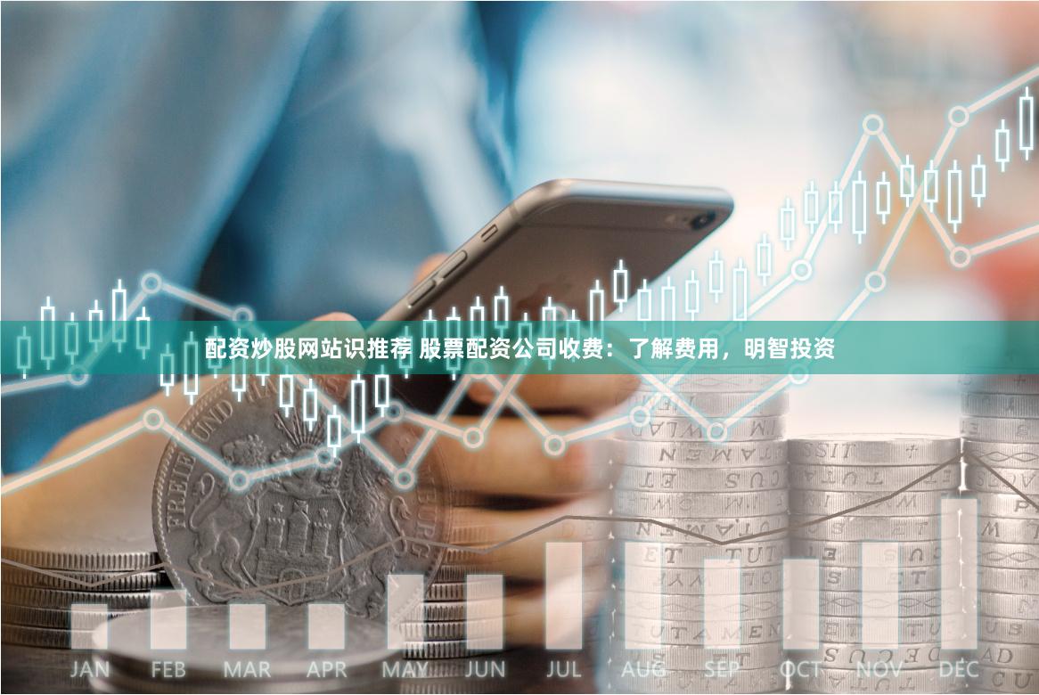 配资炒股网站识推荐 股票配资公司收费：了解费用，明智投资