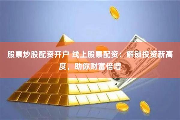 股票炒股配资开户 线上股票配资：解锁投资新高度，助你财富倍增