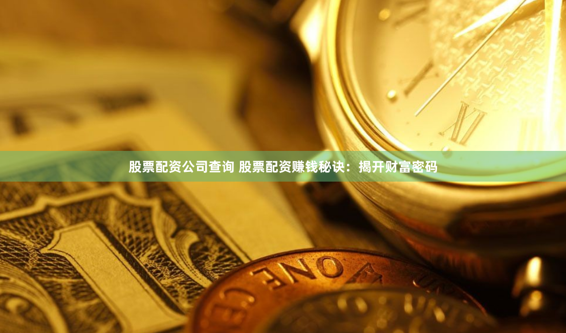股票配资公司查询 股票配资赚钱秘诀：揭开财富密码