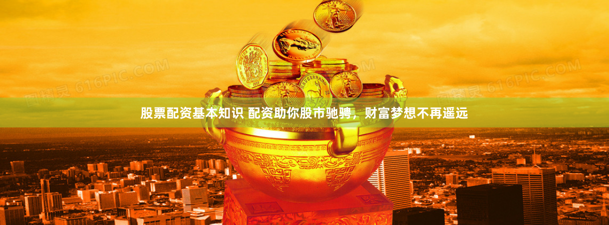 股票配资基本知识 配资助你股市驰骋，财富梦想不再遥远