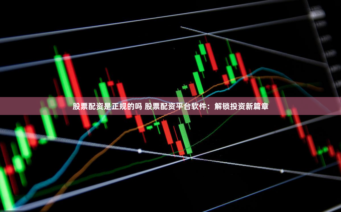 股票配资是正规的吗 股票配资平台软件：解锁投资新篇章