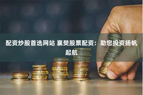 配资炒股首选网站 襄樊股票配资：助您投资扬帆起航