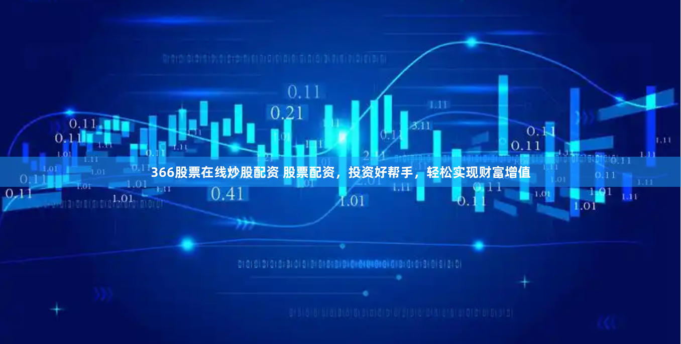 366股票在线炒股配资 股票配资，投资好帮手，轻松实现财富增值