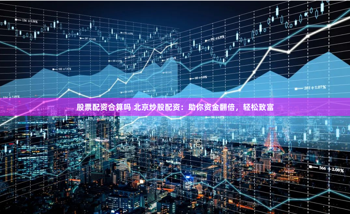 股票配资合算吗 北京炒股配资：助你资金翻倍，轻松致富