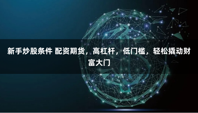 新手炒股条件 配资期货，高杠杆，低门槛，轻松撬动财富大门