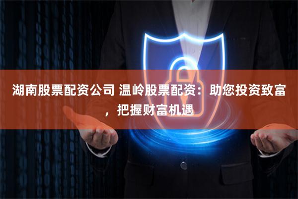 湖南股票配资公司 温岭股票配资：助您投资致富，把握财富机遇