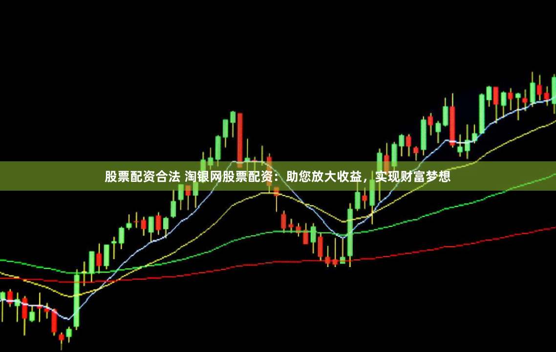 股票配资合法 淘银网股票配资：助您放大收益，实现财富梦想