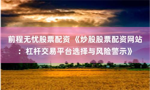 前程无忧股票配资 《炒股股票配资网站：杠杆交易平台选择与风险警示》