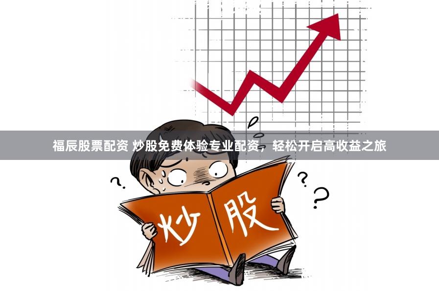 福辰股票配资 炒股免费体验专业配资，轻松开启高收益之旅
