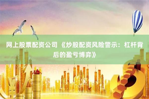 网上股票配资公司 《炒股配资风险警示：杠杆背后的盈亏博弈》