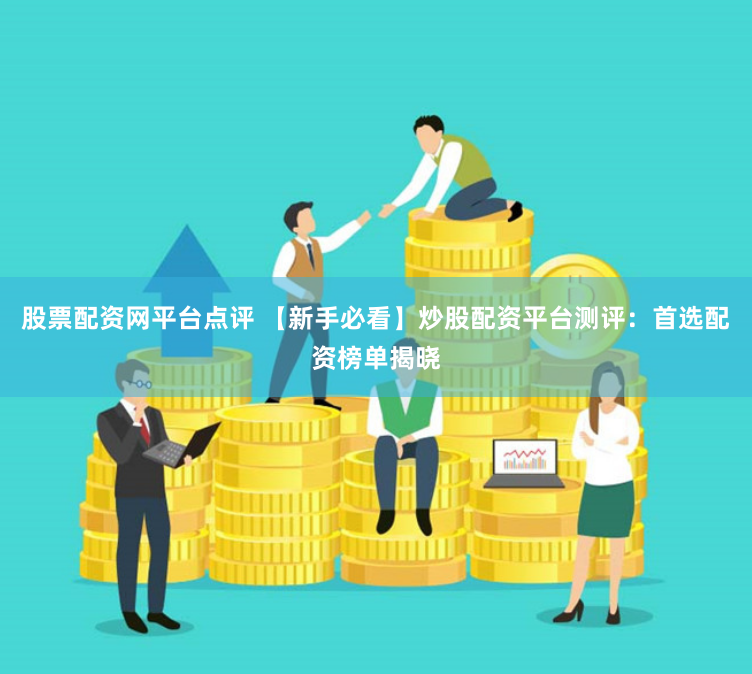 股票配资网平台点评 【新手必看】炒股配资平台测评：首选配资榜单揭晓