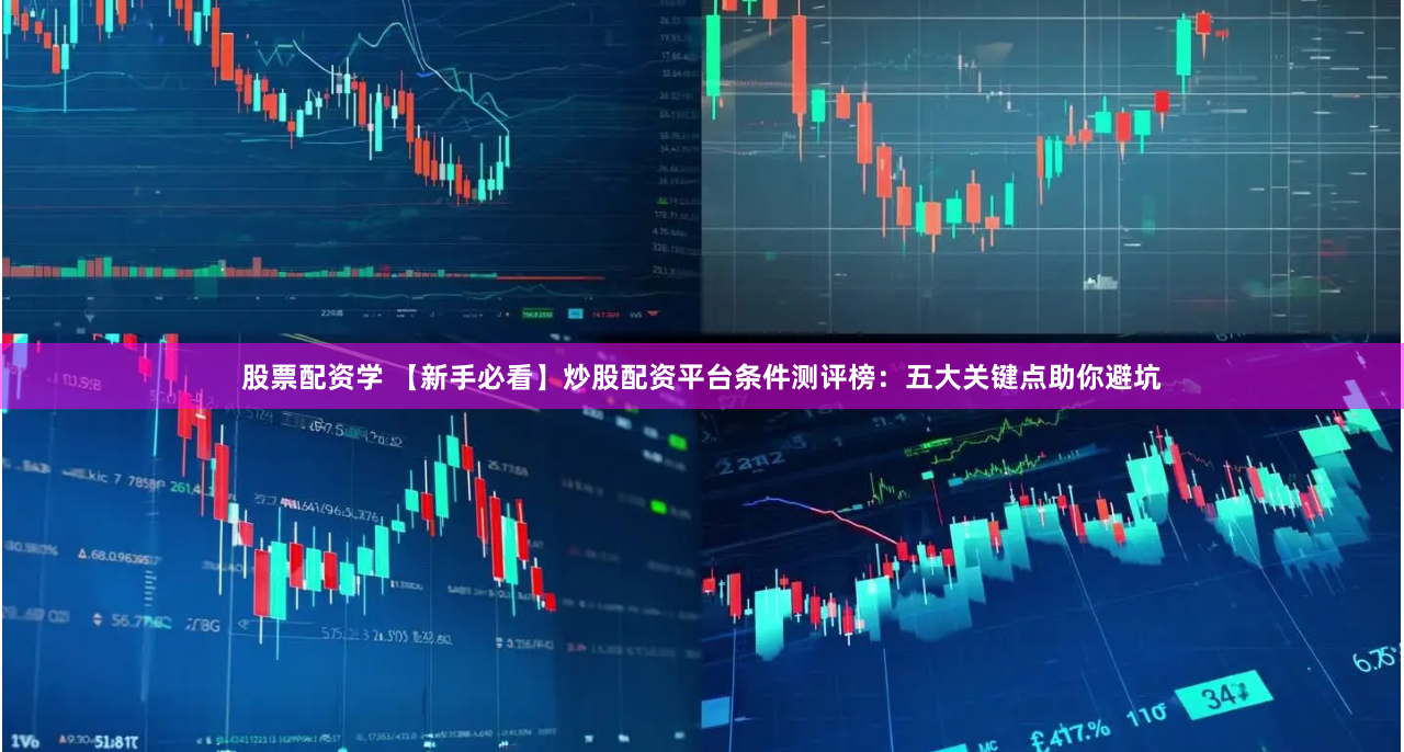 股票配资学 【新手必看】炒股配资平台条件测评榜：五大关键点助你避坑