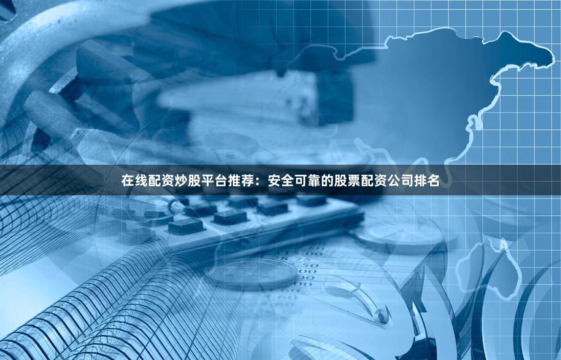 在线配资炒股平台推荐：安全可靠的股票配资公司排名