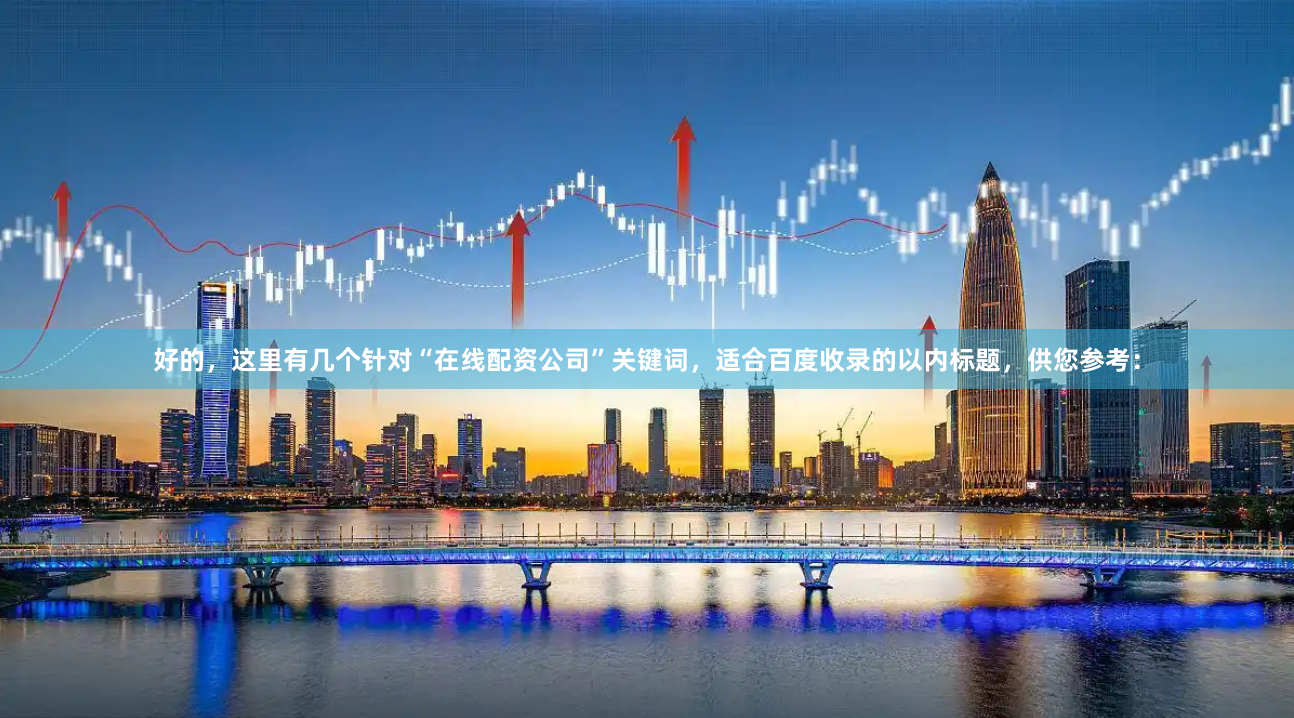 好的，这里有几个针对“在线配资公司”关键词，适合百度收录的以内标题，供您参考：