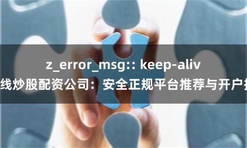 z_error_msg:: keep-alive在线炒股配资公司：安全正规平台推荐与开户指南