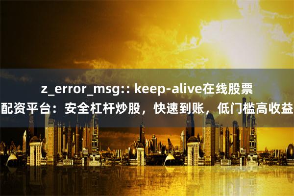 z_error_msg:: keep-alive在线股票配资平台：安全杠杆炒股，快速到账，低门槛高收益