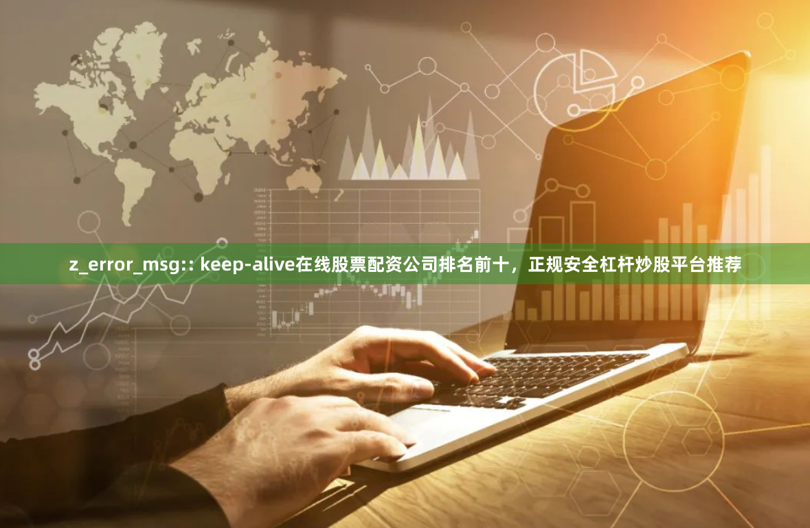 z_error_msg:: keep-alive在线股票配资公司排名前十，正规安全杠杆炒股平台推荐